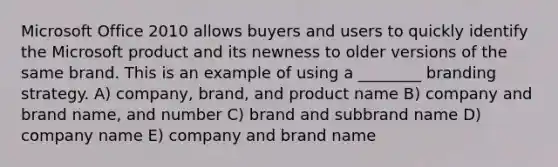 Microsoft Office 2010 allows buyers and users to quickly identify the Microsoft product and its newness to older versions of the same brand. This is an example of using a ________ branding strategy. A) company, brand, and product name B) company and brand name, and number C) brand and subbrand name D) company name E) company and brand name