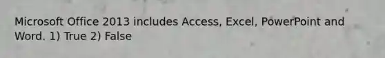 Microsoft Office 2013 includes Access, Excel, PowerPoint and Word. 1) True 2) False