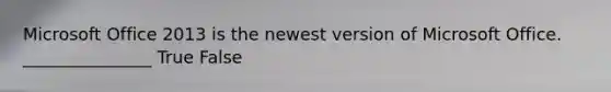 Microsoft Office 2013 is the newest version of Microsoft Office. _______________ True False