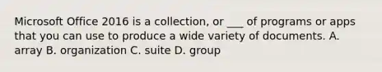 Microsoft Office 2016 is a collection, or ___ of programs or apps that you can use to produce a wide variety of documents. A. array B. organization C. suite D. group