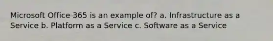 Microsoft Office 365 is an example of? a. Infrastructure as a Service b. Platform as a Service c. Software as a Service