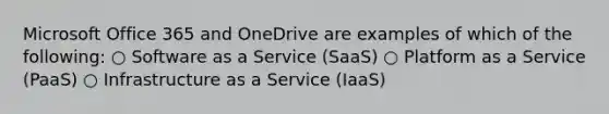 Microsoft Office 365 and OneDrive are examples of which of the following: ○ Software as a Service (SaaS) ○ Platform as a Service (PaaS) ○ Infrastructure as a Service (IaaS)