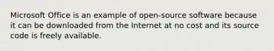 Microsoft Office is an example of open-source software because it can be downloaded from the Internet at no cost and its source code is freely available.