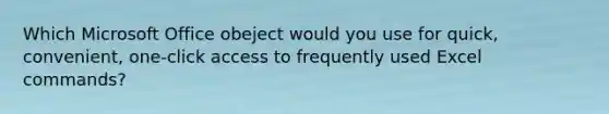 Which Microsoft Office obeject would you use for quick, convenient, one-click access to frequently used Excel commands?