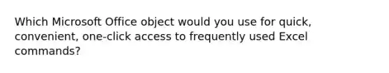 Which Microsoft Office object would you use for quick, convenient, one-click access to frequently used Excel commands?