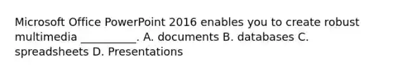 Microsoft Office PowerPoint 2016 enables you to create robust multimedia __________.​ A. documents B. ​databases C. spreadsheets D. Presentations