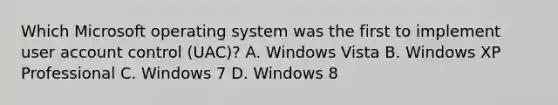 Which Microsoft operating system was the first to implement user account control (UAC)? A. Windows Vista B. Windows XP Professional C. Windows 7 D. Windows 8