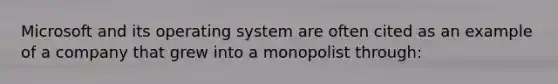 Microsoft and its operating system are often cited as an example of a company that grew into a monopolist through: