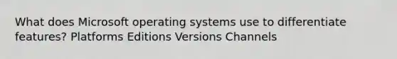 What does Microsoft operating systems use to differentiate features? Platforms Editions Versions Channels