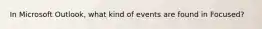 In Microsoft Outlook, what kind of events are found in Focused?