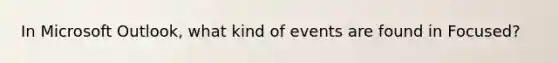 In Microsoft Outlook, what kind of events are found in Focused?