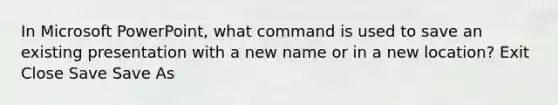 In Microsoft PowerPoint, what command is used to save an existing presentation with a new name or in a new location? Exit Close Save Save As