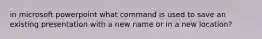 in microsoft powerpoint what command is used to save an existing presentation with a new name or in a new location?