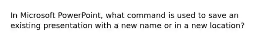 In Microsoft PowerPoint, what command is used to save an existing presentation with a new name or in a new location?