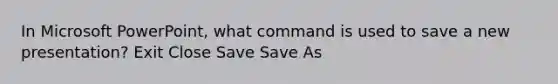 In Microsoft PowerPoint, what command is used to save a new presentation? Exit Close Save Save As