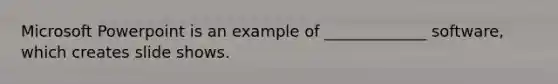 Microsoft Powerpoint is an example of _____________ software, which creates slide shows.