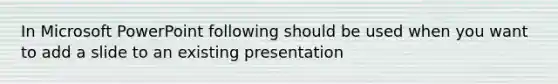 In Microsoft PowerPoint following should be used when you want to add a slide to an existing presentation