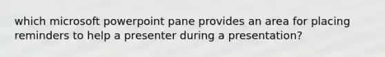 which microsoft powerpoint pane provides an area for placing reminders to help a presenter during a presentation?