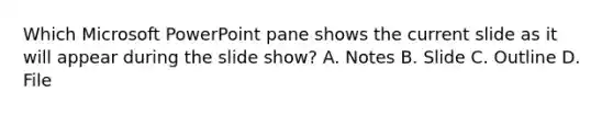 Which Microsoft PowerPoint pane shows the current slide as it will appear during the slide show? A. Notes B. Slide C. Outline D. File