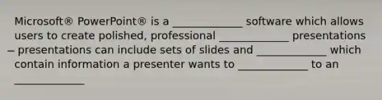 Microsoft® PowerPoint® is a _____________ software which allows users to create polished, professional _____________ presentations ̶ presentations can include sets of slides and _____________ which contain information a presenter wants to _____________ to an _____________