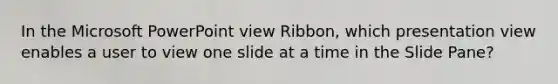 In the Microsoft PowerPoint view Ribbon, which presentation view enables a user to view one slide at a time in the Slide Pane?