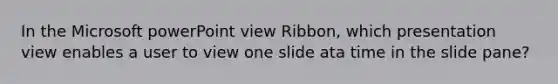 In the Microsoft powerPoint view Ribbon, which presentation view enables a user to view one slide ata time in the slide pane?