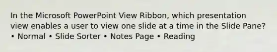 In the Microsoft PowerPoint View Ribbon, which presentation view enables a user to view one slide at a time in the Slide Pane? • Normal • Slide Sorter • Notes Page • Reading