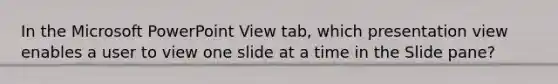 In the Microsoft PowerPoint View tab, which presentation view enables a user to view one slide at a time in the Slide pane?