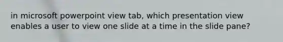 in microsoft powerpoint view tab, which presentation view enables a user to view one slide at a time in the slide pane?