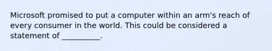 Microsoft promised to put a computer within an arm's reach of every consumer in the world. This could be considered a statement of __________.