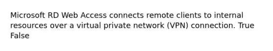 Microsoft RD Web Access connects remote clients to internal resources over a virtual private network (VPN) connection. True False