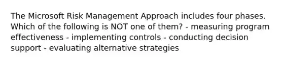 The Microsoft Risk Management Approach includes four phases. Which of the following is NOT one of them? - measuring program effectiveness - implementing controls - conducting decision support - evaluating alternative strategies