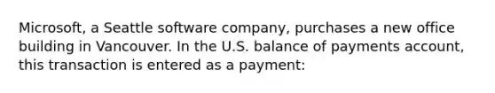 Microsoft, a Seattle software company, purchases a new office building in Vancouver. In the U.S. balance of payments account, this transaction is entered as a payment: