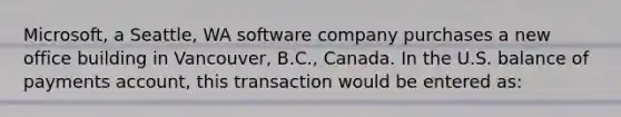 Microsoft, a Seattle, WA software company purchases a new office building in Vancouver, B.C., Canada. In the U.S. balance of payments account, this transaction would be entered as: