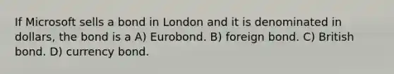 If Microsoft sells a bond in London and it is denominated in dollars, the bond is a A) Eurobond. B) foreign bond. C) British bond. D) currency bond.