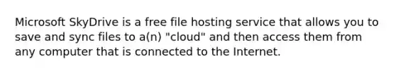 Microsoft SkyDrive is a free file hosting service that allows you to save and sync files to a(n) "cloud" and then access them from any computer that is connected to the Internet.