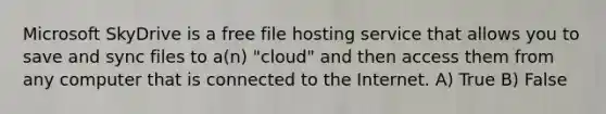 Microsoft SkyDrive is a free file hosting service that allows you to save and sync files to a(n) "cloud" and then access them from any computer that is connected to the Internet. A) True B) False