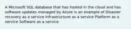 A Microsoft SQL database that has hosted in the cloud and has software updates managed by Azure is an example of Disaster recovery as a service Infrastructure as a service Platform as a service Software as a service