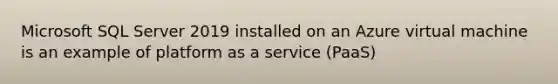 Microsoft SQL Server 2019 installed on an Azure virtual machine is an example of platform as a service (PaaS)