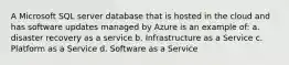 A Microsoft SQL server database that is hosted in the cloud and has software updates managed by Azure is an example of: a. disaster recovery as a service b. Infrastructure as a Service c. Platform as a Service d. Software as a Service