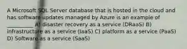 A Microsoft SQL Server database that is hosted in the cloud and has software updates managed by Azure is an example of __________ A) disaster recovery as a service (DRaaS) B) infrastructure as a service (IaaS) C) platform as a service (PaaS) D) Software as a service (SaaS)