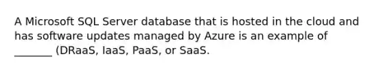 A Microsoft SQL Server database that is hosted in the cloud and has software updates managed by Azure is an example of _______ (DRaaS, IaaS, PaaS, or SaaS.