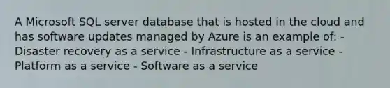 A Microsoft SQL server database that is hosted in the cloud and has software updates managed by Azure is an example of: - Disaster recovery as a service - Infrastructure as a service - Platform as a service - Software as a service