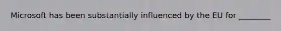 Microsoft has been substantially influenced by the EU for ________