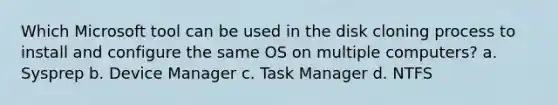 Which Microsoft tool can be used in the disk cloning process to install and configure the same OS on multiple computers? a. Sysprep b. Device Manager c. Task Manager d. NTFS