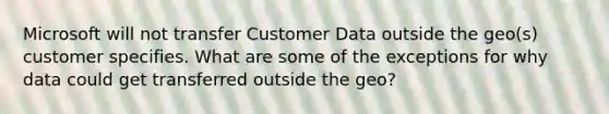 Microsoft will not transfer Customer Data outside the geo(s) customer specifies. What are some of the exceptions for why data could get transferred outside the geo?