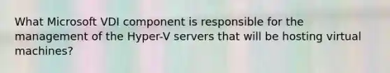 What Microsoft VDI component is responsible for the management of the Hyper-V servers that will be hosting virtual machines?