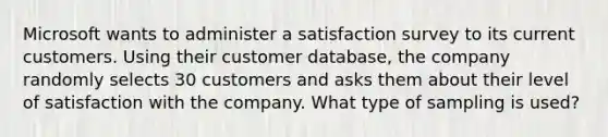 Microsoft wants to administer a satisfaction survey to its current customers. Using their customer​ database, the company randomly selects 30 customers and asks them about their level of satisfaction with the company. What type of sampling is used?