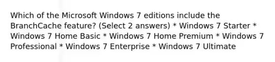 Which of the Microsoft Windows 7 editions include the BranchCache feature? (Select 2 answers) * Windows 7 Starter * Windows 7 Home Basic * Windows 7 Home Premium * Windows 7 Professional * Windows 7 Enterprise * Windows 7 Ultimate