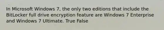 In Microsoft Windows 7, the only two editions that include the BitLocker full drive encryption feature are Windows 7 Enterprise and Windows 7 Ultimate. True False